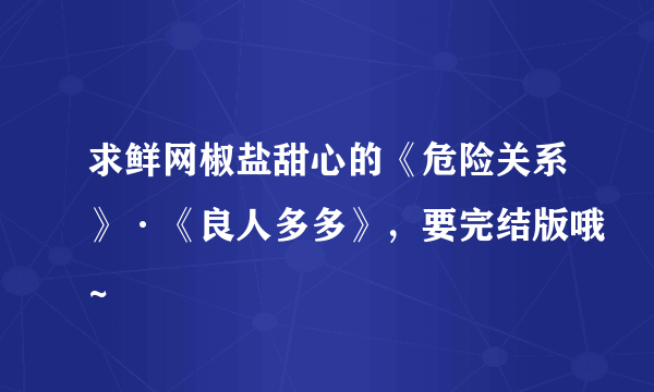 求鲜网椒盐甜心的《危险关系》·《良人多多》，要完结版哦~