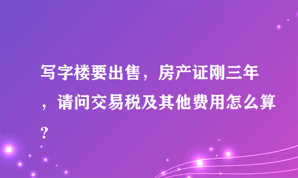 写字楼要出售，房产证刚三年，请问交易税及其他费用怎么算？