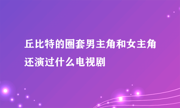 丘比特的圈套男主角和女主角还演过什么电视剧