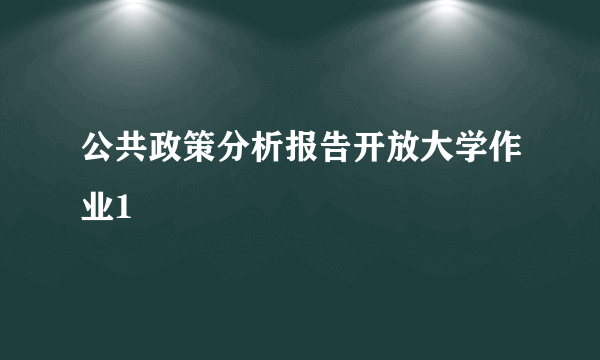 公共政策分析报告开放大学作业1