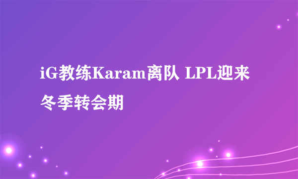 iG教练Karam离队 LPL迎来冬季转会期