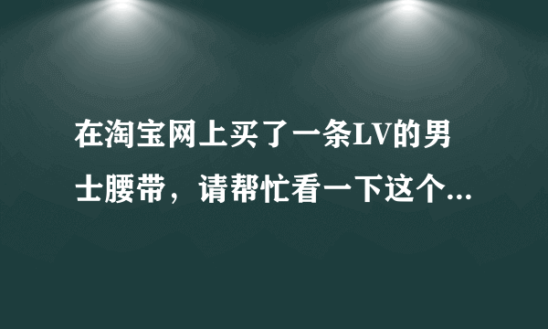 在淘宝网上买了一条LV的男士腰带，请帮忙看一下这个小票是不是真的？谢谢~