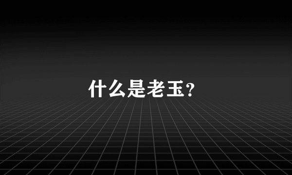 什么是老玉？