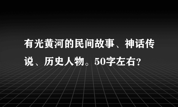 有光黄河的民间故事、神话传说、历史人物。50字左右？