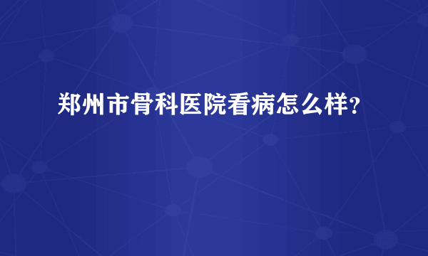 郑州市骨科医院看病怎么样？