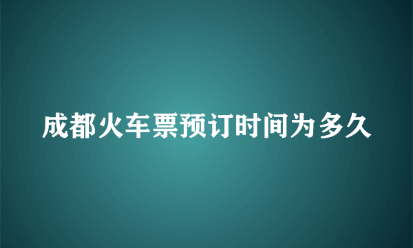 成都火车票预订时间为多久