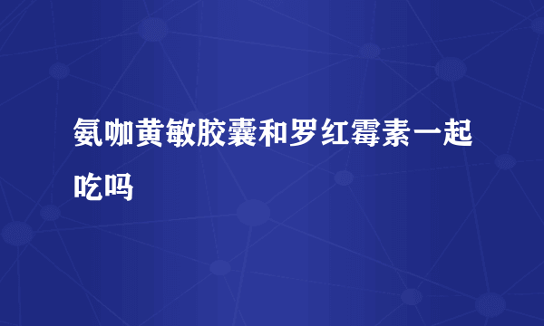 氨咖黄敏胶囊和罗红霉素一起吃吗