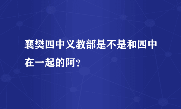 襄樊四中义教部是不是和四中在一起的阿？