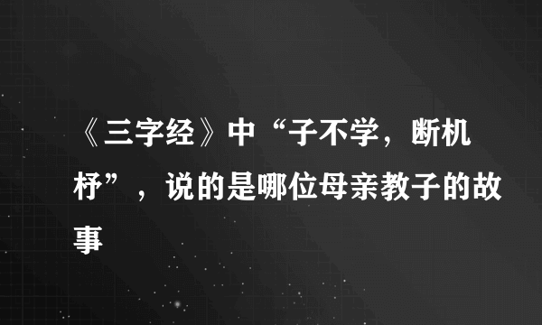 《三字经》中“子不学，断机杼”，说的是哪位母亲教子的故事