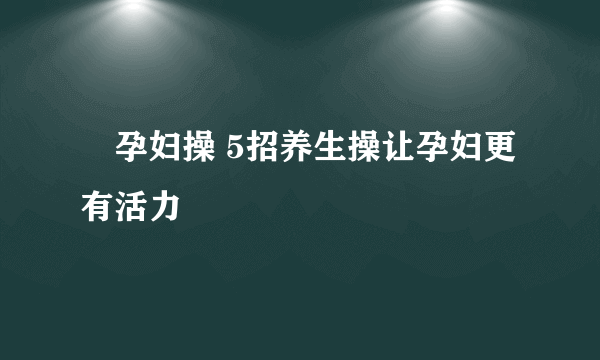 ​孕妇操 5招养生操让孕妇更有活力