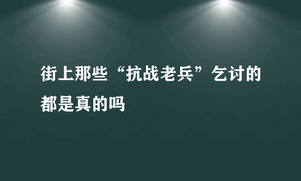 街上那些“抗战老兵”乞讨的都是真的吗