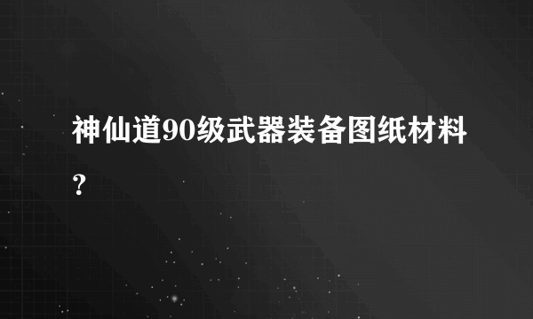 神仙道90级武器装备图纸材料？