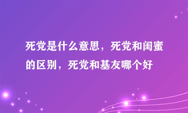 死党是什么意思，死党和闺蜜的区别，死党和基友哪个好