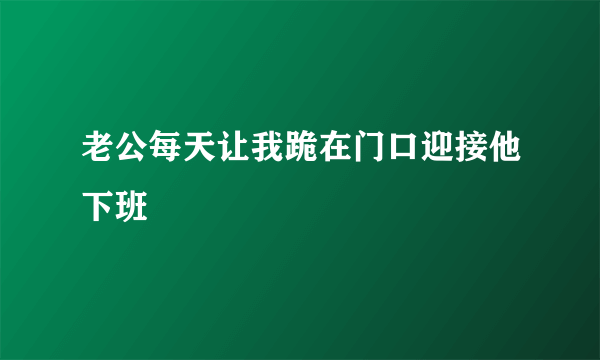 老公每天让我跪在门口迎接他下班