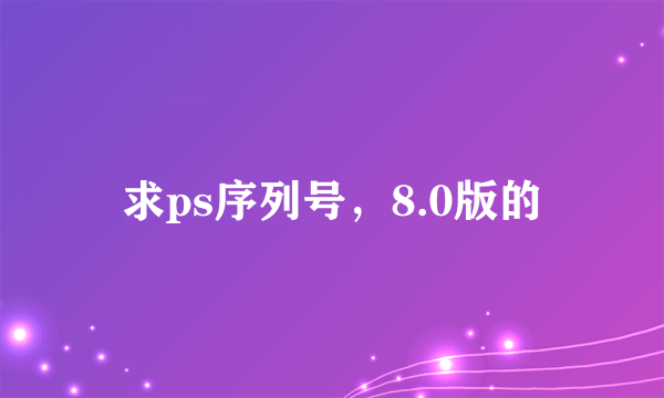 求ps序列号，8.0版的