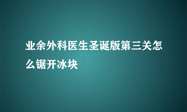 业余外科医生圣诞版第三关怎么锯开冰块