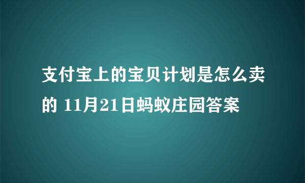 支付宝上的宝贝计划是怎么卖的 11月21日蚂蚁庄园答案