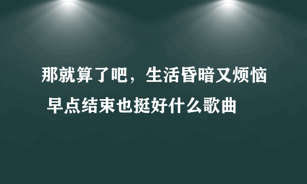 那就算了吧，生活昏暗又烦恼 早点结束也挺好什么歌曲