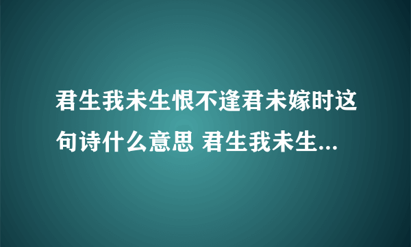 君生我未生恨不逢君未嫁时这句诗什么意思 君生我未生的全诗意思