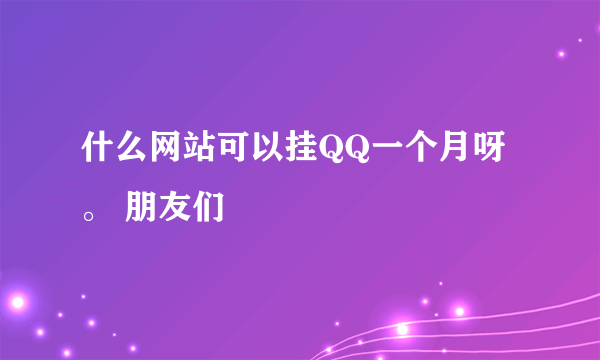 什么网站可以挂QQ一个月呀。 朋友们