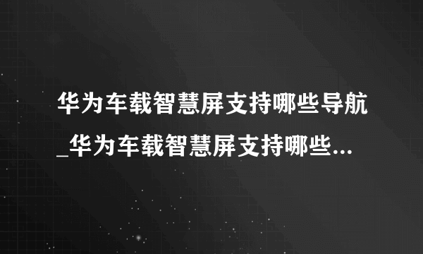 华为车载智慧屏支持哪些导航_华为车载智慧屏支持哪些导航应用