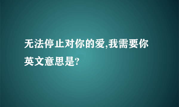 无法停止对你的爱,我需要你 英文意思是?