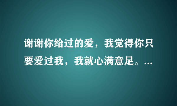 谢谢你给过的爱，我觉得你只要爱过我，我就心满意足。你是我的唯一，林梦佳，我觉得我们只是有缘无分，去