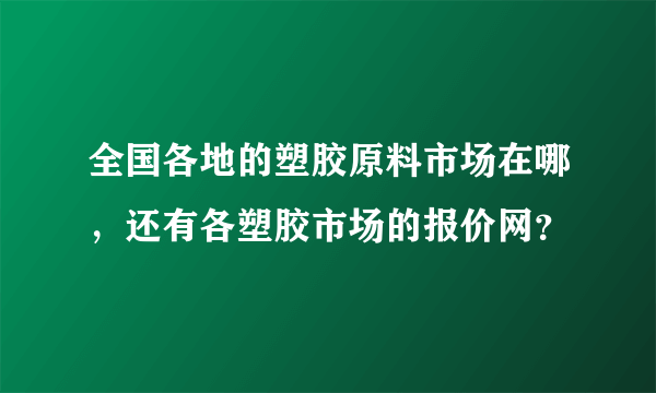 全国各地的塑胶原料市场在哪，还有各塑胶市场的报价网？