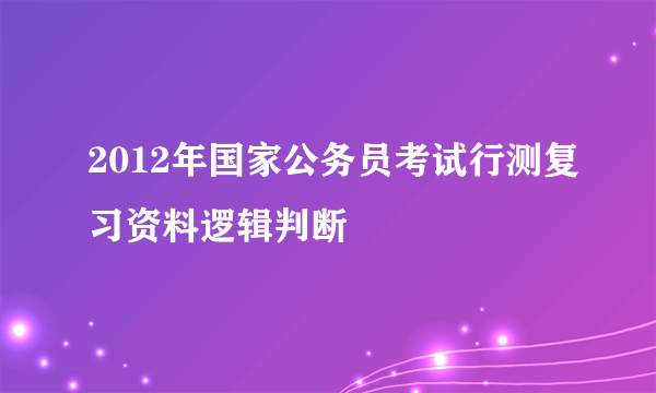 2012年国家公务员考试行测复习资料逻辑判断