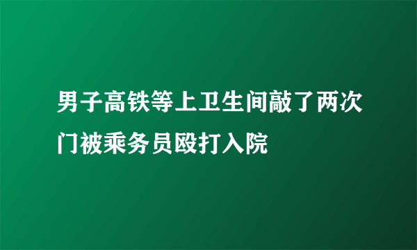 男子高铁等上卫生间敲了两次门被乘务员殴打入院