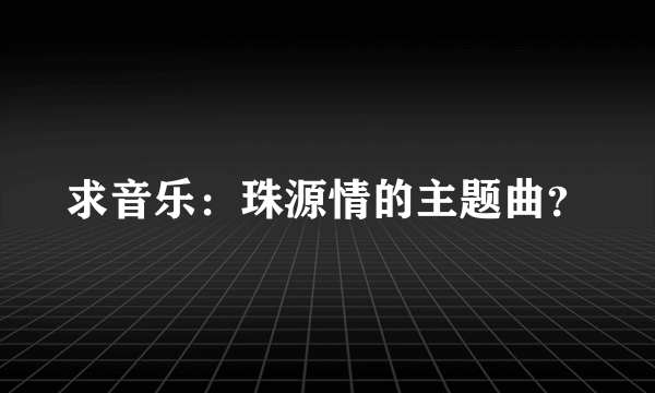 求音乐：珠源情的主题曲？