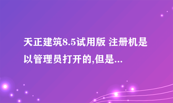 天正建筑8.5试用版 注册机是以管理员打开的,但是还是说 注册过程出错,请检察注册码和管理员权限!