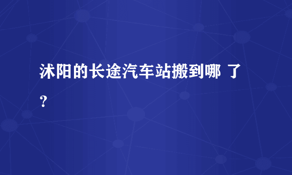 沭阳的长途汽车站搬到哪 了？