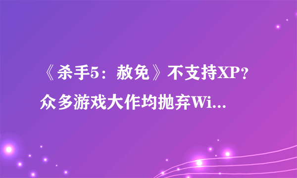 《杀手5：赦免》不支持XP？众多游戏大作均抛弃Windows XP系统