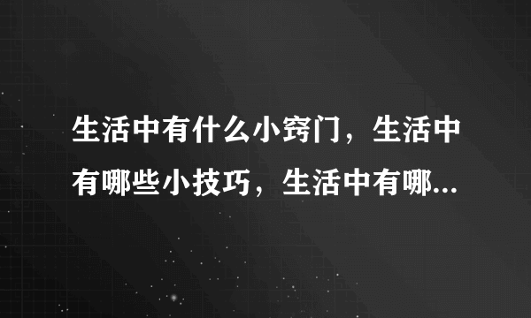 生活中有什么小窍门，生活中有哪些小技巧，生活中有哪些小窍门，生活中的小窍门有哪