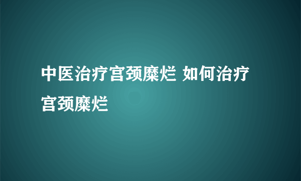 中医治疗宫颈糜烂 如何治疗宫颈糜烂