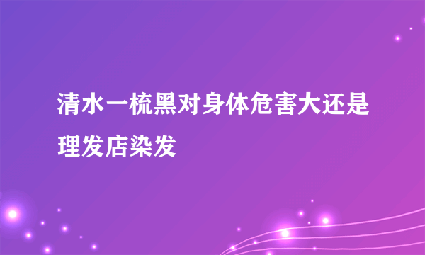 清水一梳黑对身体危害大还是理发店染发