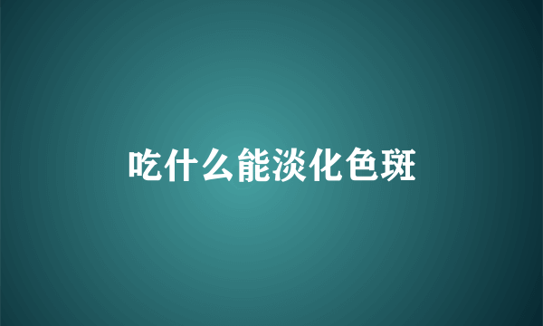 吃什么能淡化色斑