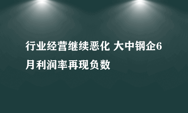 行业经营继续恶化 大中钢企6月利润率再现负数