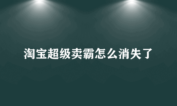 淘宝超级卖霸怎么消失了