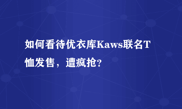 如何看待优衣库Kaws联名T恤发售，遭疯抢？