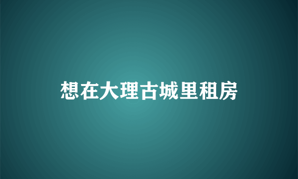 想在大理古城里租房