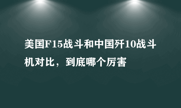 美国F15战斗和中国歼10战斗机对比，到底哪个厉害