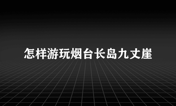 怎样游玩烟台长岛九丈崖