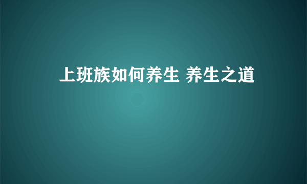 ​上班族如何养生 养生之道