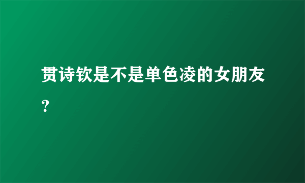 贯诗钦是不是单色凌的女朋友？