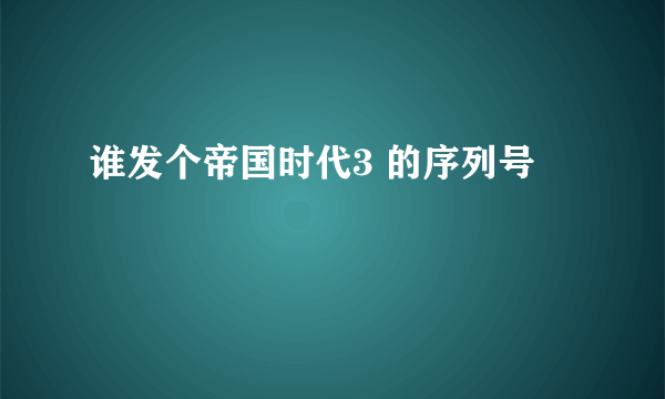 谁发个帝国时代3 的序列号