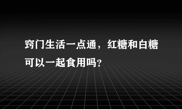 窍门生活一点通，红糖和白糖可以一起食用吗？