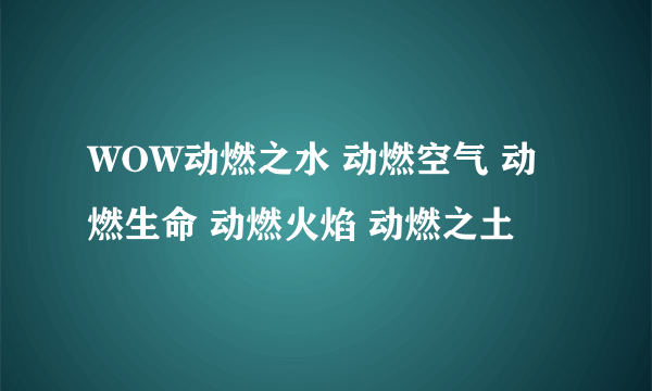 WOW动燃之水 动燃空气 动燃生命 动燃火焰 动燃之土