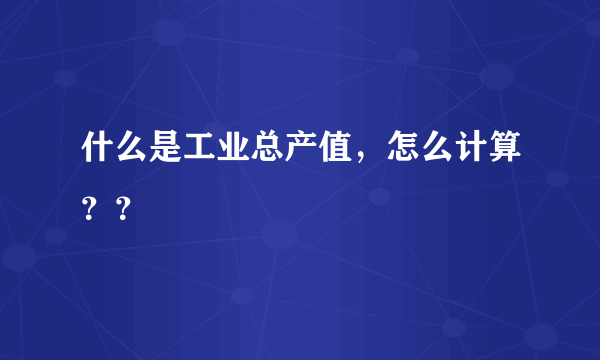 什么是工业总产值，怎么计算？？